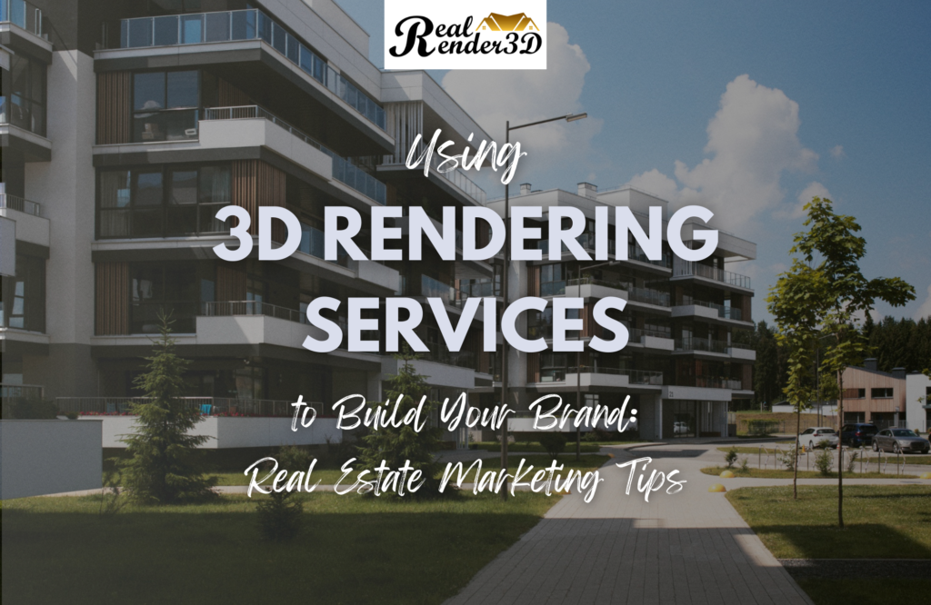 Using 3D Rendering Services to Build Your Brand Real Estate Marketing Tips